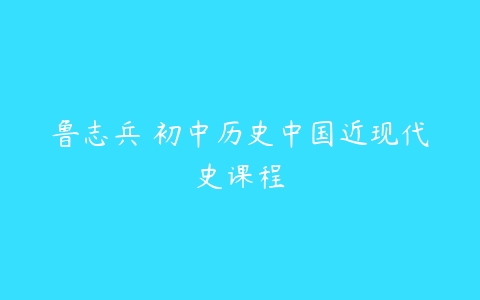 鲁志兵 初中历史中国近现代史课程-51自学联盟