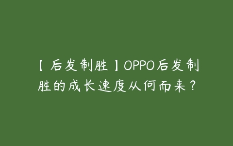 【后发制胜】OPPO后发制胜的成长速度从何而来？-51自学联盟