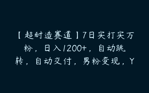 【超耐造赛道】7日实打实万粉，日入1200+，自动跳转，自动交付，男粉变现，YYDS！-51自学联盟