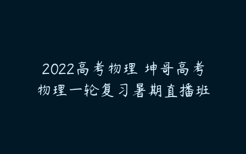 2022高考物理 坤哥高考物理一轮复习暑期直播班-51自学联盟