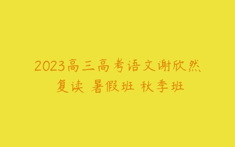 2023高三高考语文谢欣然 复读 暑假班 秋季班-51自学联盟
