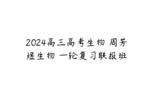 2024高三高考生物 周芳煜生物 一轮复习联报班-51自学联盟