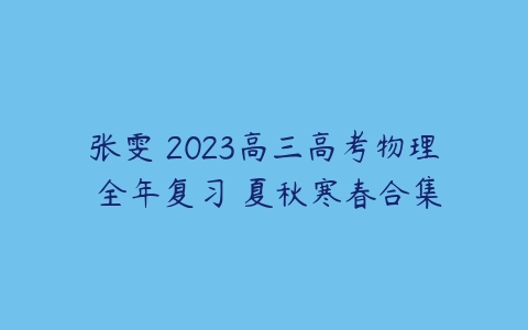 张雯 2023高三高考物理 全年复习 夏秋寒春合集-51自学联盟