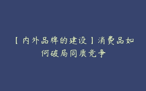 【内外品牌的建设】消费品如何破局同质竞争-51自学联盟