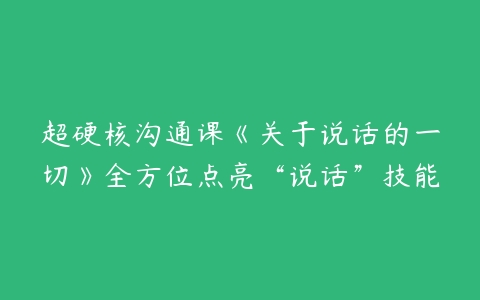 超硬核沟通课《关于说话的一切》全方位点亮“说话”技能-51自学联盟