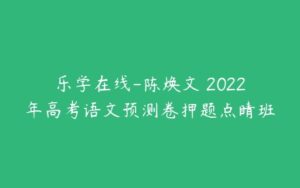 乐学在线-陈焕文 2022年高考语文预测卷押题点睛班-51自学联盟