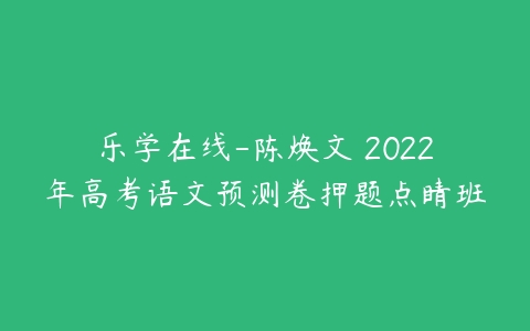 乐学在线-陈焕文 2022年高考语文预测卷押题点睛班-51自学联盟