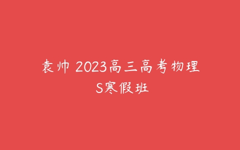 袁帅 2023高三高考物理 S寒假班-51自学联盟