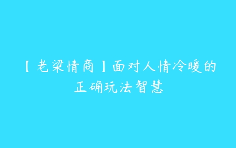 【老梁情商】面对人情冷暖的正确玩法智慧-51自学联盟