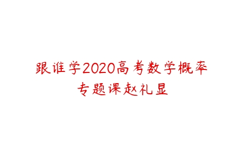 跟谁学2020高考数学概率专题课赵礼显-51自学联盟