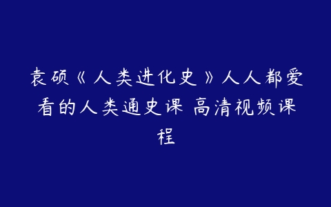 袁硕《人类进化史》人人都爱看的人类通史课 高清视频课程-51自学联盟