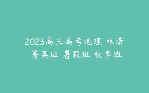 2023高三高考地理 林潇 箐英班 暑假班 秋季班-51自学联盟