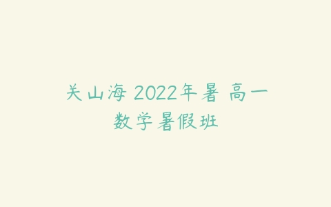关山海 2022年暑 高一数学暑假班-51自学联盟