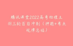 腾讯课堂2022高考物理王羽三轮百日冲刺（押题+考点规律总结）-51自学联盟
