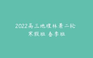 2022高三地理林萧二轮 寒假班 春季班-51自学联盟
