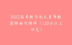 2022高考数学赵礼显导数圆锥曲线精讲（120分以上研究）-51自学联盟