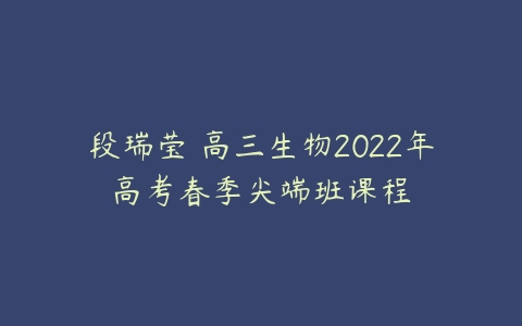 段瑞莹 高三生物2022年高考春季尖端班课程-51自学联盟