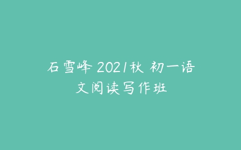 石雪峰 2021秋 初一语文阅读写作班-51自学联盟