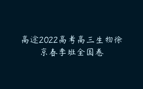 高途2022高考高三生物徐京春季班全国卷-51自学联盟