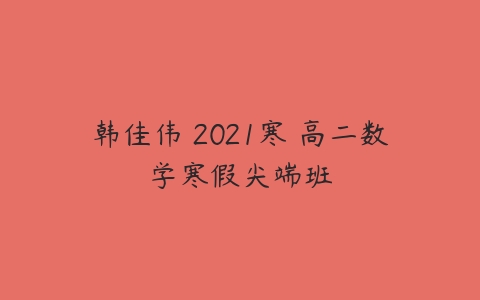 韩佳伟 2021寒 高二数学寒假尖端班-51自学联盟