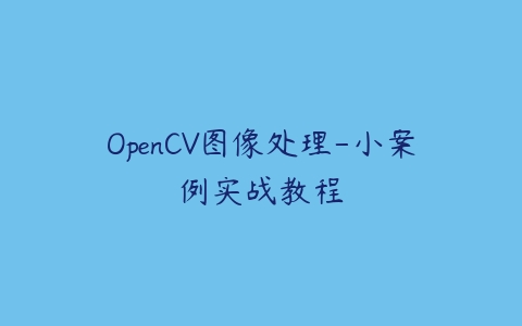 OpenCV图像处理-小案例实战教程课程资源下载
