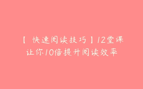 【 快速阅读技巧】12堂课让你10倍提升阅读效率-51自学联盟