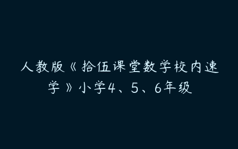 人教版《拾伍课堂数学校内速学》小学4、5、6年级-51自学联盟