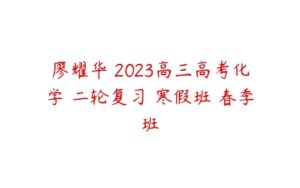 廖耀华 2023高三高考化学 二轮复习 寒假班 春季班-51自学联盟