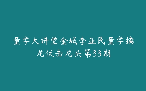 量学大讲堂金城李亚民量学擒龙伏击龙头第33期-51自学联盟