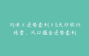 刘冰《逆势套利》5天炒股训练营，风口掘金逆势套利-51自学联盟