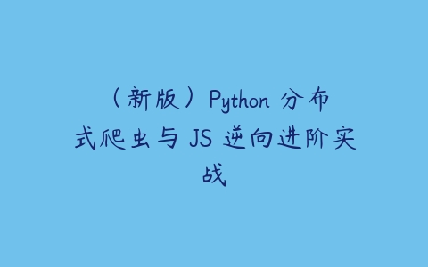 （新版）Python 分布式爬虫与 JS 逆向进阶实战课程资源下载