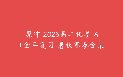 康冲 2023高二化学 A+全年复习 暑秋寒春合集-51自学联盟