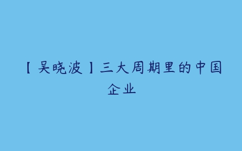 【吴晓波】三大周期里的中国企业-51自学联盟