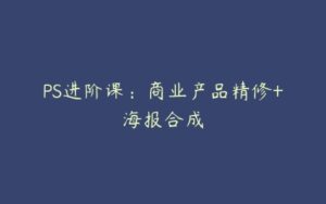 PS进阶课：商业产品精修+海报合成-51自学联盟