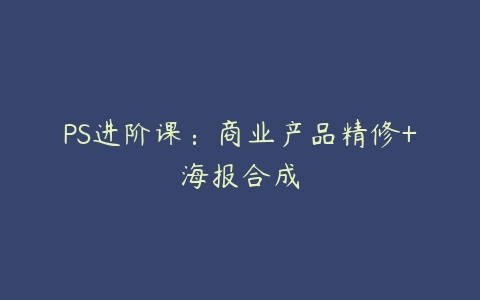 PS进阶课：商业产品精修+海报合成-51自学联盟