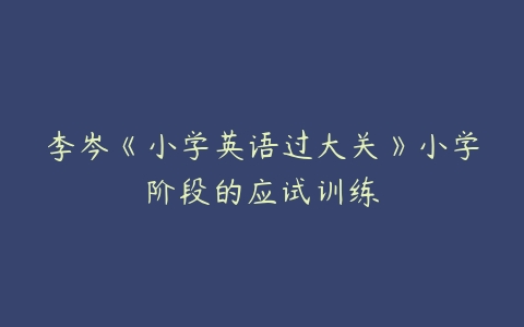 李岑《小学英语过大关》小学阶段的应试训练-51自学联盟