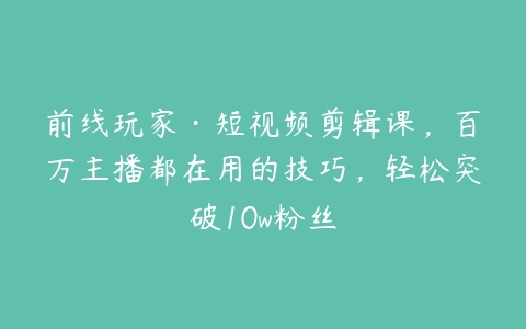 前线玩家·短视频剪辑课，百万主播都在用的技巧，轻松突破10w粉丝-51自学联盟