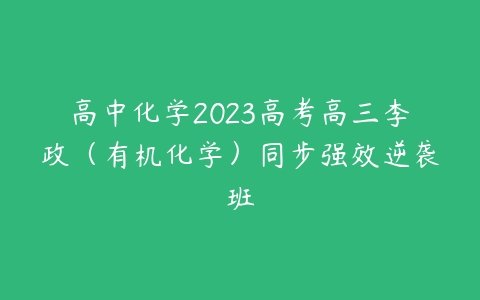 高中化学2023高考高三李政（有机化学）同步强效逆袭班-51自学联盟