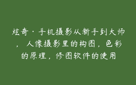 炫奇·手机摄影从新手到大师，​人像摄影里的构图，色彩的原理，修图软件的使用-51自学联盟