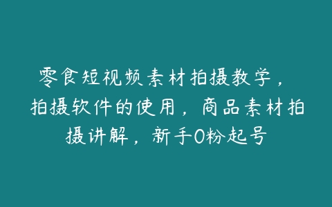 零食短视频素材拍摄教学，​拍摄软件的使用，商品素材拍摄讲解，新手0粉起号-51自学联盟