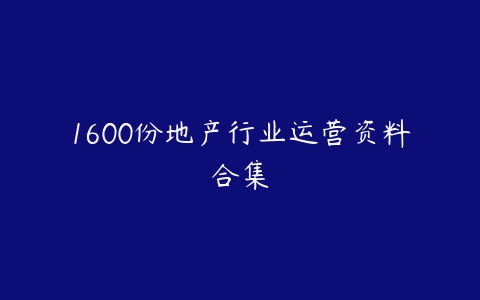 1600份地产行业运营资料合集-51自学联盟