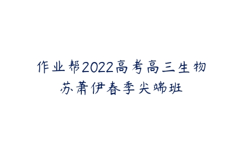 作业帮2022高考高三生物苏萧伊春季尖端班-51自学联盟