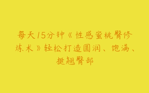 每天15分钟《性感蜜桃臀修炼术》轻松打造圆润、饱满、挺翘臀部-51自学联盟