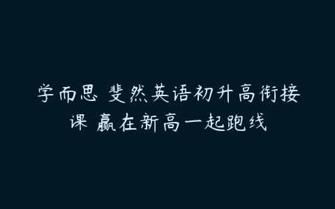 学而思 斐然英语初升高衔接课 赢在新高一起跑线-51自学联盟