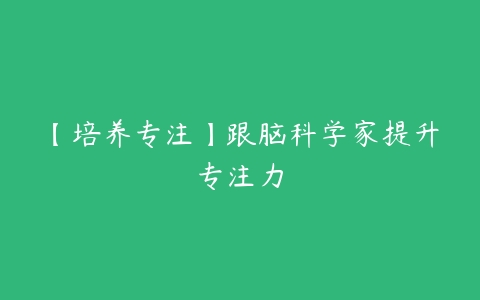 【培养专注】跟脑科学家提升专注力-51自学联盟