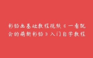 彩铅画基础教程视频《一看就会的萌新彩铅》入门自学教程-51自学联盟