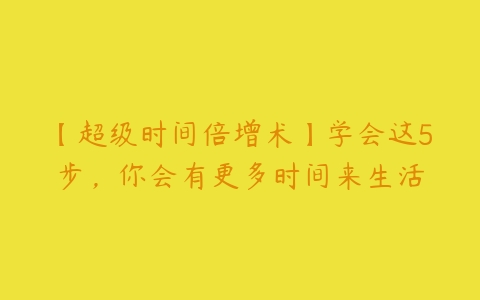 【超级时间倍增术】学会这5步，你会有更多时间来生活-51自学联盟