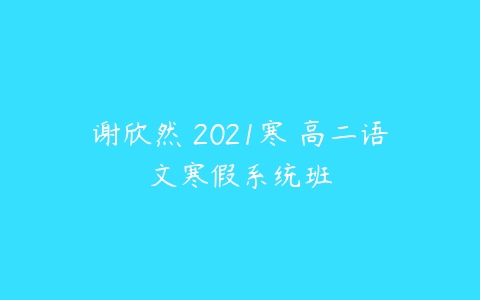 谢欣然 2021寒 高二语文寒假系统班-51自学联盟