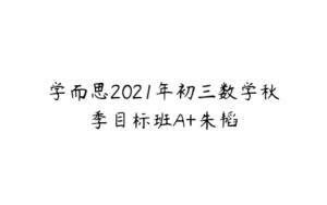 学而思2021年初三数学秋季目标班A+朱韬-51自学联盟