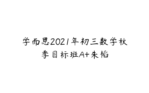 学而思2021年初三数学秋季目标班A+朱韬-51自学联盟